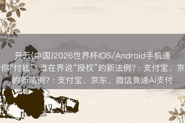 开云(中国)2026世界杯IOS/Android手机通用版app 当AI运转替你“付钱”: 谁在界说“授权”的新法例? : 支付宝、京东、微信竞速AI支付