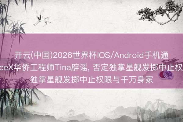 开云(中国)2026世界杯IOS/Android手机通用版app SpaceX华侨工程师Tina辟谣， 否定独掌星舰发掷中止权限与千万身家