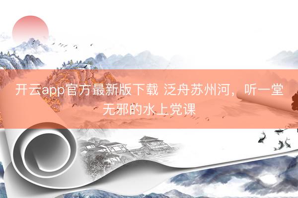 开云app官方最新版下载 泛舟苏州河,听一堂无邪的水上党课