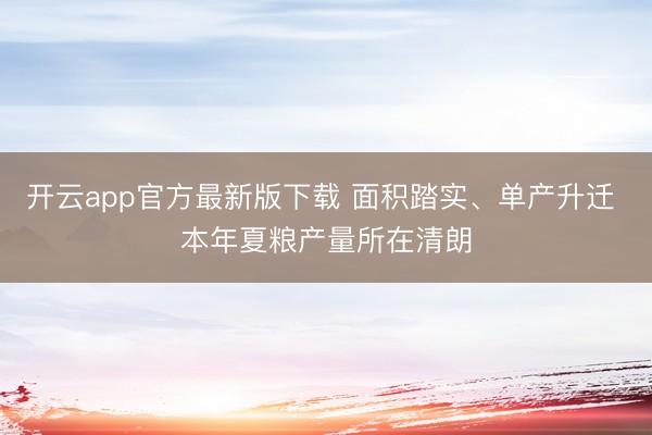 开云app官方最新版下载 面积踏实、单产升迁 本年夏粮产量所在清朗