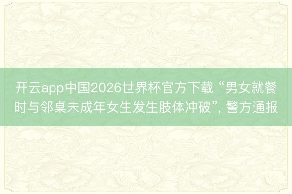 开云app中国2026世界杯官方下载 “男女就餐时与邻桌未成年女生发生肢体冲破”， 警方通报