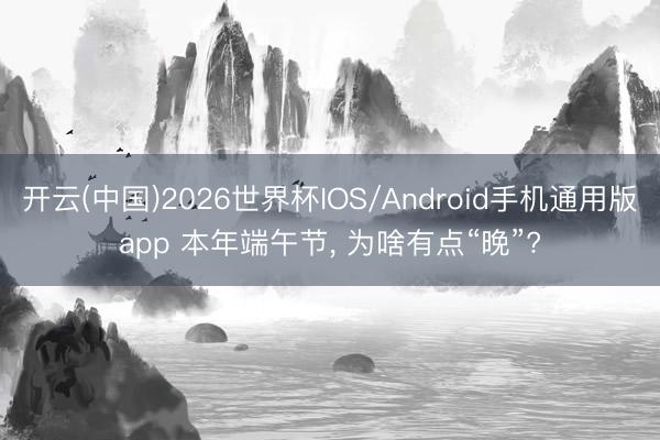开云(中国)2026世界杯IOS/Android手机通用版app 本年端午节， 为啥有点“晚”?