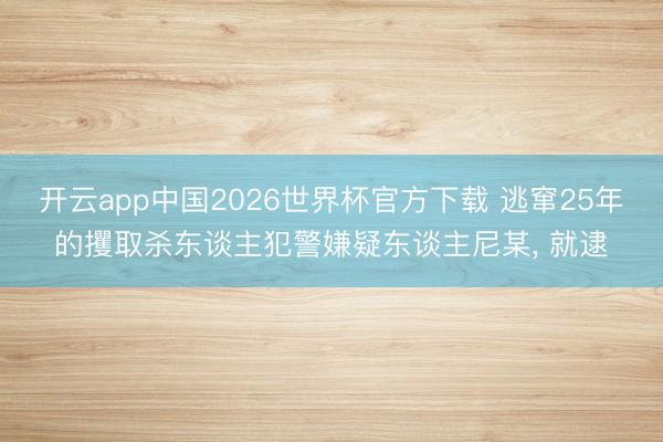 开云app中国2026世界杯官方下载 逃窜25年的攫取杀东谈主犯警嫌疑东谈主尼某， 就逮