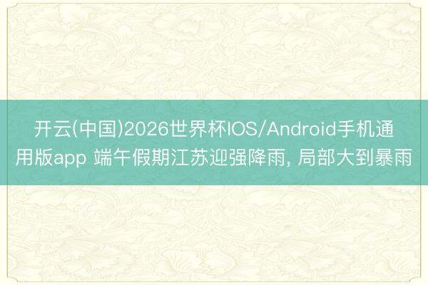 开云(中国)2026世界杯IOS/Android手机通用版app 端午假期江苏迎强降雨， 局部大到暴雨