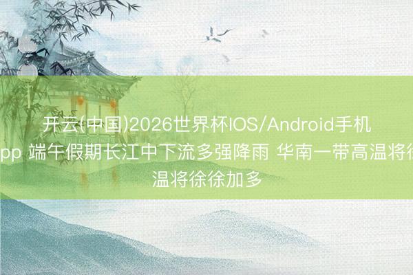开云(中国)2026世界杯IOS/Android手机通用版app 端午假期长江中下流多强降雨 华南一带高温将徐徐加多