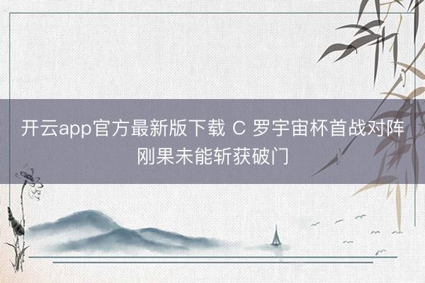 开云app官方最新版下载 C 罗宇宙杯首战对阵刚果未能斩获破门