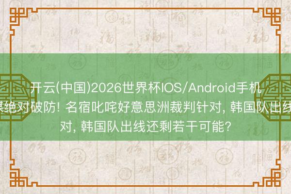 开云(中国)2026世界杯IOS/Android手机通用版app 韩媒绝对破防! 名宿叱咤好意思洲裁判针对， 韩国队出线还剩若干可能?
