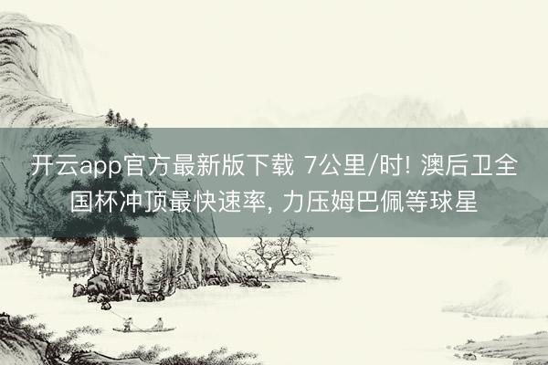 开云app官方最新版下载 7公里/时! 澳后卫全国杯冲顶最快速率, 力压姆巴佩等球星