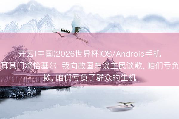 开云(中国)2026世界杯IOS/Android手机通用版app 土耳其门将恰基尔: 我向故国东谈主民谈歉， 咱们亏负了群众的生机