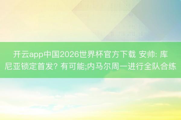 开云app中国2026世界杯官方下载 安帅: 库尼亚锁定首发? 有可能;内马尔周一进行全队合练