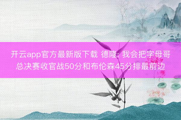 开云app官方最新版下载 德隆: 我会把字母哥总决赛收官战50分和布伦森45分排最前边