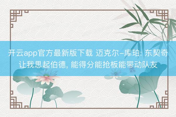 开云app官方最新版下载 迈克尔-库珀: 东契奇让我思起伯德, 能得分能抢板能带动队友