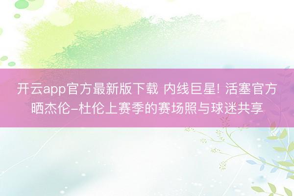 开云app官方最新版下载 内线巨星! 活塞官方晒杰伦-杜伦上赛季的赛场照与球迷共享