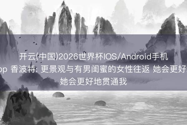 开云(中国)2026世界杯IOS/Android手机通用版app 香波特: 更景观与有男闺蜜的女性往返 她会更好地贯通我