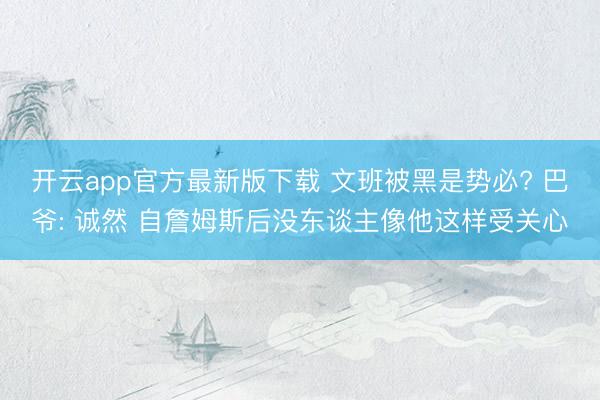 开云app官方最新版下载 文班被黑是势必? 巴爷: 诚然 自詹姆斯后没东谈主像他这样受关心